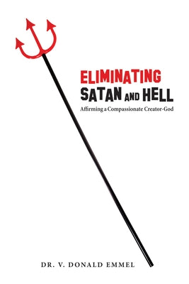 Eliminating Satan and Hell: Affirming a Compassionate Creator-God by Emmel, V. Donald