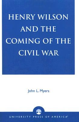Henry Wilson and the Coming of the Civil War by Myers, John L.