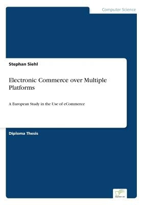 Electronic Commerce over Multiple Platforms: A European Study in the Use of eCommerce by Siehl, Stephan