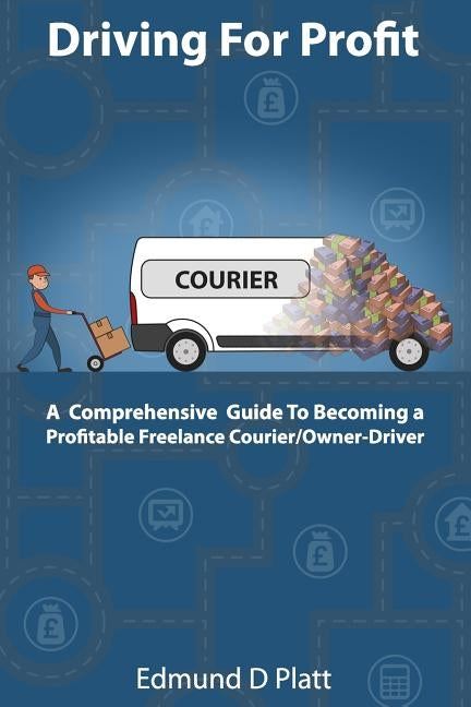 Driving for Profit: A Comprehensive Guide to Becoming a Profitable Freelance Courier/Owner-Driver by Platt, Edmund D.