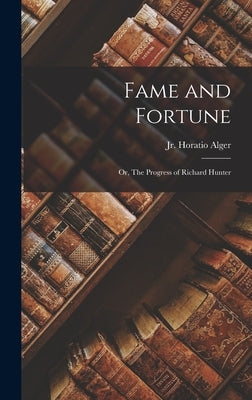 Fame and Fortune: Or, The Progress of Richard Hunter by Alger, Horatio, Jr.