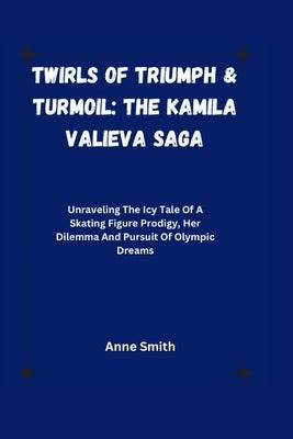 Twirls of Triumph & Turmoil: The Kamila Valieva Saga : Unraveling The Icy Tale Of A Skating Figure Prodigy, Her Dilemma And Pursuit Of Olympic Drea by Smith, Anne