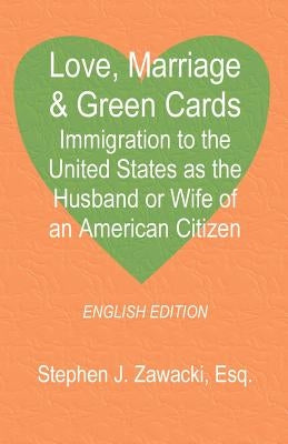 Love, Marriage & Green Cards: Immigration to the United States as the Husband or Wife of an American Citizen by Zawacki, Stephen J.
