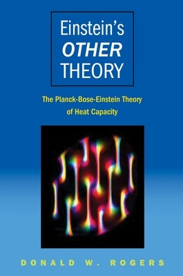 Einstein's Other Theory: The Planck-Bose-Einstein Theory of Heat Capacity by Rogers, Donald W.