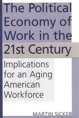 The Political Economy of Work in the 21st Century: Implications for an Aging American Workforce by Sicker, Martin