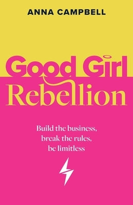 Good Girl Rebellion: Build the business, break the rules, be limitless by Campbell, Anna