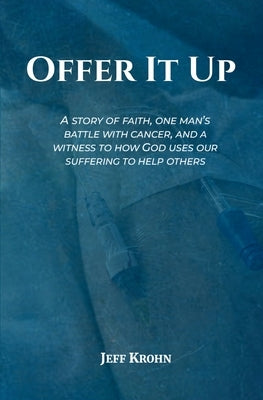 Offer It Up: A Story of Faith, One Man's Battle with Cancer, and a Witness to How God Uses Our Suffering to Help Others by Krohn, Jeff