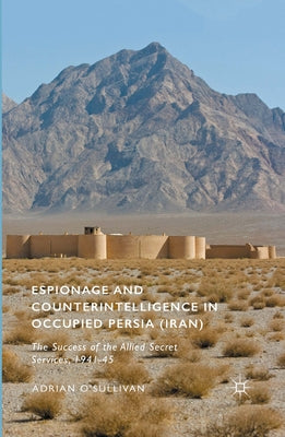Espionage and Counterintelligence in Occupied Persia (Iran): The Success of the Allied Secret Services, 1941-45 by O'Sullivan, Adrian