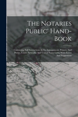 The Notaries Public' Hand-book: Containing Full Instructions As To Appointment, Powers, And Duties, Under Nebraska And United States Laws, With Forms by Anonymous