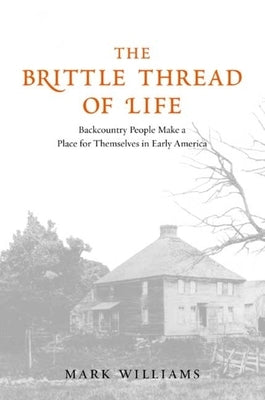 The Brittle Thread of Life: Backcountry People Make a Place for Themselves in Early America by Williams, Mark