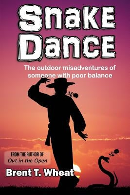 Snake Dance: The outdoor misadventures of someone with poor balance by Wheat, Brent T.