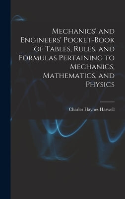 Mechanics' and Engineers' Pocket-Book of Tables, Rules, and Formulas Pertaining to Mechanics, Mathematics, and Physics by Haswell, Charles Haynes