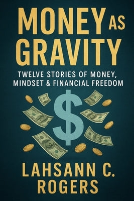 Money As Gravity: Twelve Stories of Money, Mindset & Financial Freedom by Rogers, Lahsann C.