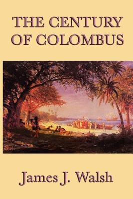 The Century of Colombus by Walsh, James J.