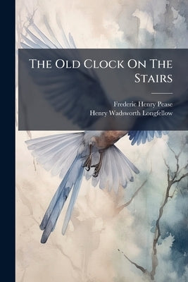 The Old Clock On The Stairs: Lyric Poem by Pease, Frederic Henry