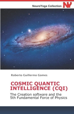 Cosmic Quantic Intelligence (Cqi): The Creation software and the 5th Fundamental Force of Physics by Gomes, Roberto Guillermo