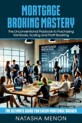 Mortgage Broking Mastery: The Unconventional Playbook to Purchasing Trail Books, Scaling and Profit Boosting by Menon, Natasha
