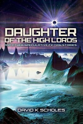 Daughter of the High Lords and other Speculative Fiction Stories by Scholes, David K.