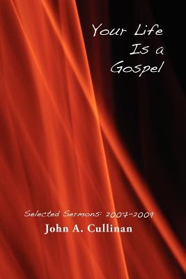 Your Life Is A Gospel: Selected Sermons 2007-2009 by Cullinan, John A.