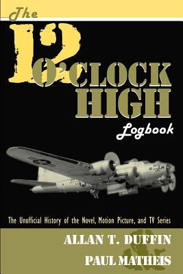 The 12 O'Clock High Logbook: The Unofficial History of the Novel, Motion Picture, and TV Series by Duffin, Allan T.