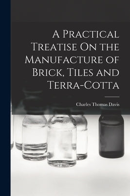 A Practical Treatise On the Manufacture of Brick, Tiles and Terra-Cotta by Davis, Charles Thomas