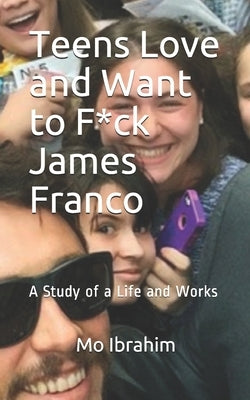 Teens Love and Want to F*ck James Franco: A Study of a Life and Works by Ibrahim, Mo