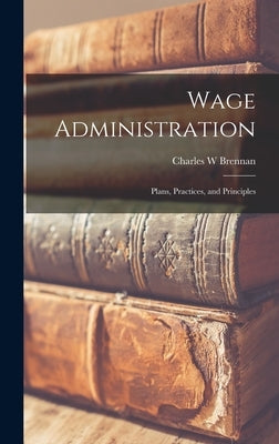 Wage Administration: Plans, Practices, and Principles by Brennan, Charles W.