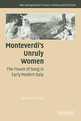 Monteverdi's Unruly Women: The Power of Song in Early Modern Italy by Gordon, Bonnie