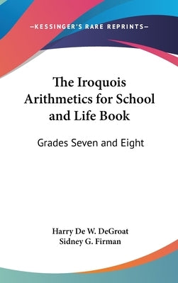 The Iroquois Arithmetics for School and Life Book: Grades Seven and Eight by Degroat, Harry de W.