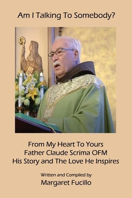Am I Talking To Somebody?: From My Heart To Yours: Father Claude Scrima OFM by Fucillo, Margaret