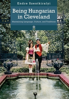 Being Hungarian in Cleveland: Maintaining Language, Culture, and Traditions by Szentkiralyi, Endre