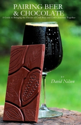 Pairing Beer & Chocolate: A Guide to Bringing the Flavors of Craft Beer and Craft Chocolate Together by Nilsen, David