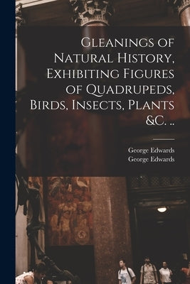 Gleanings of Natural History, Exhibiting Figures of Quadrupeds, Birds, Insects, Plants &c. .. by Edwards, George 1694-1773