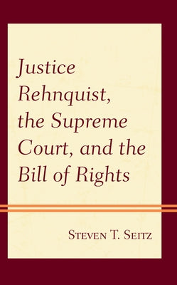Justice Rehnquist, the Supreme Court, and the Bill of Rights by Seitz, Steven T.