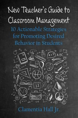 New Teacher's Guide to Classroom Management: 10 Actionable Strategies for Promoting Desired Behavior in Students by Hall Jr, Clamentia