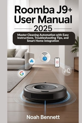 Roomba j9+ User Manual 2025: Master Cleaning Automation with Easy Instructions, Troubleshooting Tips, and Smart Home Integration by Bennett, Noah