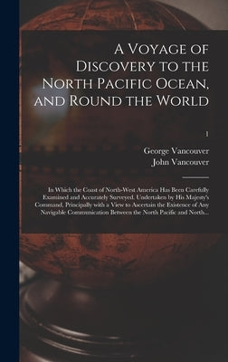 A Voyage of Discovery to the North Pacific Ocean, and Round the World; in Which the Coast of North-west America Has Been Carefully Examined and Accura by Vancouver, George 1757-1798