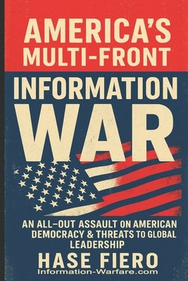 America's Multi-Front Information War: An All Out Information War on American Democracy & Threats to America's Democratic and Global Leadership by Fiero, Hase