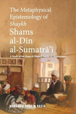 The Metaphysical Epistemology of Shaykh Shams al-Din al-Sumatra'i: A Study of the Haqq al-Yaqin fi Aqidat al-Muhaqqiqin by Nasir, Mohamad Nasrin