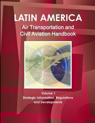 Latin America Air Transportation and Civil Aviation Handbook Volume 1 Strategic Information, Regulations and Developments by Ibp, Inc