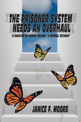The Prisoner System Needs an Overhaul: Is Education the Answer? Includes: A Personal Testimony by Moore, Janice F.