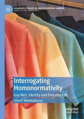 Interrogating Homonormativity: Gay Men, Identity and Everyday Life by Mowlabocus, Sharif