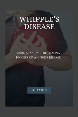 Whipple's Disease: Understanding the Healing Process of Whipple's Disease by P, Kate