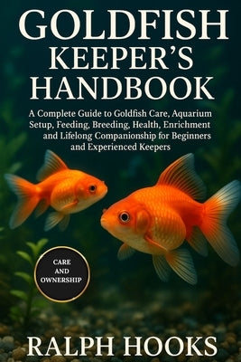 Goldfish Keeper's Handbook: A Complete Guide to Goldfish Care, Aquarium Setup, Feeding, Breeding, Health, Enrichment, and Lifelong Companionship for B by Hooks, Ralph