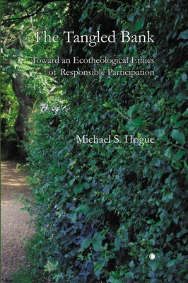 The Tangled Bank: Toward an Ecotheological Ethics of Responsible Participation by Hogue, Michael S.