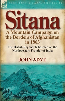 Sitana: A Mountain Campaign on the Borders of Afghanistan in 1863-The British Raj and Tribesmen on the Northwestern Frontier O by Adye, John