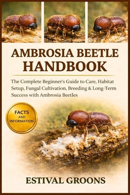Ambrosia Beetle Handbook: The Complete Beginner's Guide to Care, Habitat Setup, Fungal Cultivation, Breeding & Long-Term Success with Ambrosia Beetles by Groons, Estival
