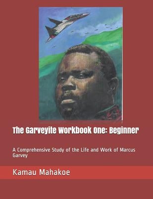The Garveyite Workbook One: Beginner: A Comprehensive Study of the Life and Work of Marcus Garvey by Mahakoe, Kamau