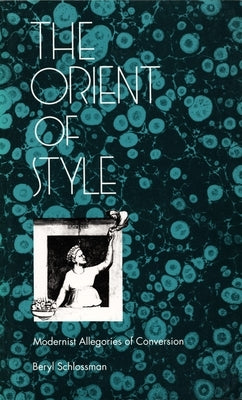 The Orient of Style: Modernist Allegories of Conversion by Schlossman, Beryl
