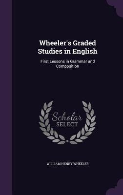 Wheeler's Graded Studies in English: First Lessons in Grammar and Composition by Wheeler, William Henry